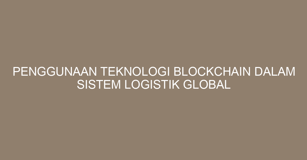 Penggunaan Teknologi Blockchain dalam Sistem Logistik Global