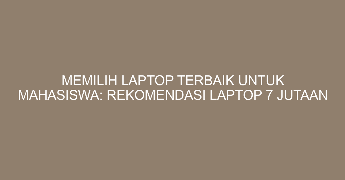 Memilih Laptop Terbaik untuk Mahasiswa: Rekomendasi Laptop 7 Jutaan