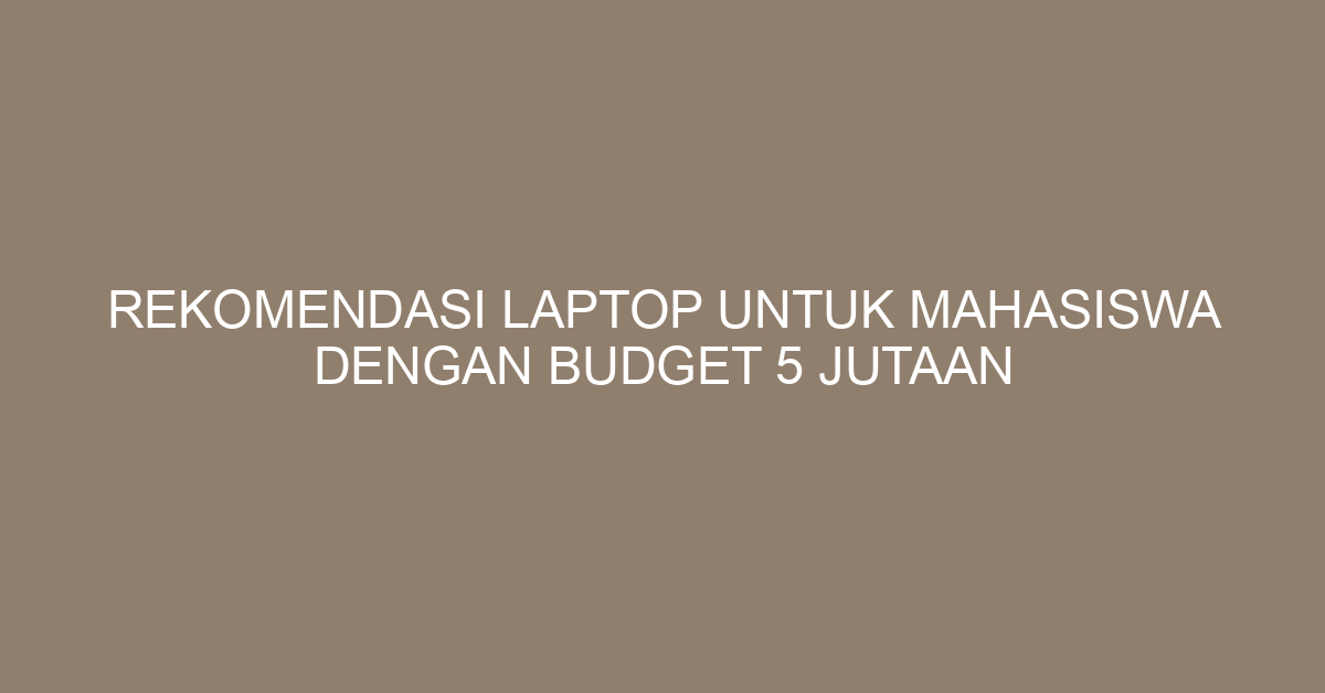 Rekomendasi Laptop untuk Mahasiswa dengan Budget 5 Jutaan