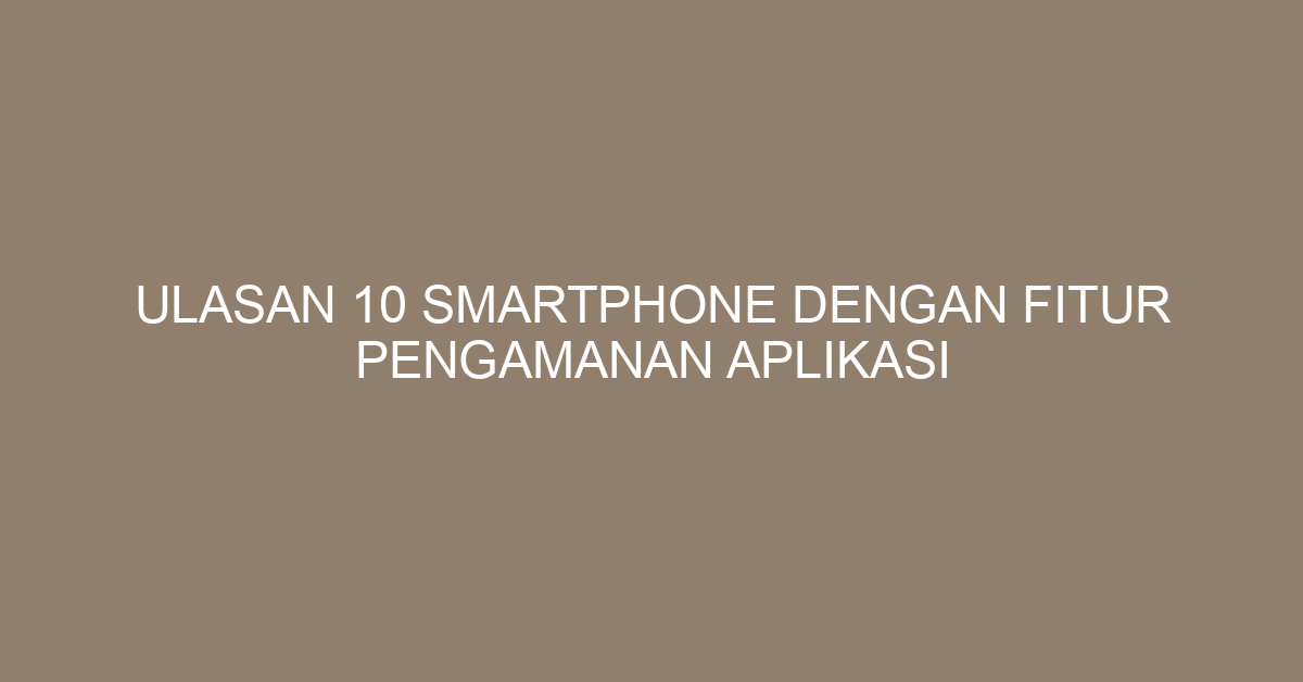 Ulasan 10 Smartphone dengan Fitur Pengamanan Aplikasi